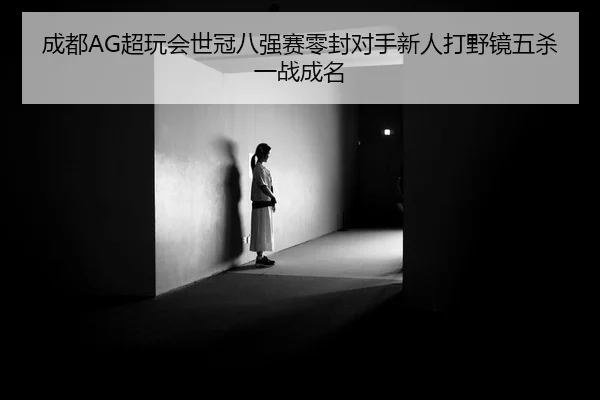 成都AG超玩会世冠八强赛零封对手新人打野镜五杀一战成名