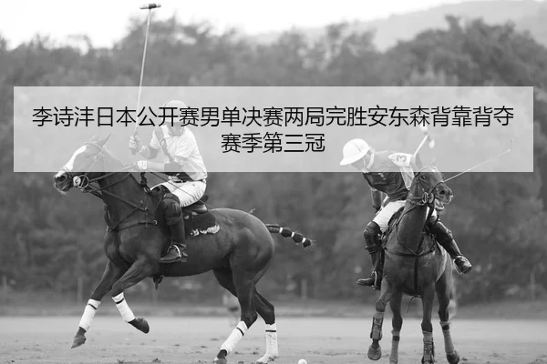 李诗沣日本公开赛男单决赛两局完胜安东森背靠背夺赛季第三冠
